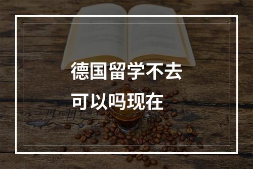 德国留学不去可以吗现在