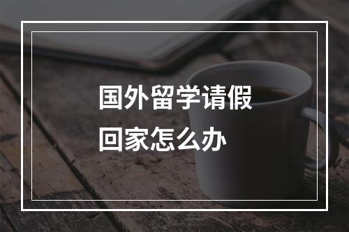 国外留学请假回家怎么办