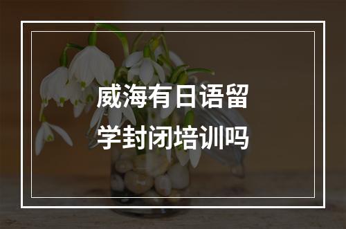 威海有日语留学封闭培训吗