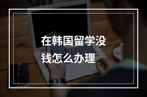 在韩国留学没钱怎么办理