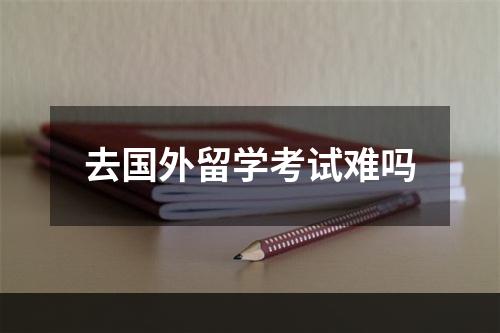 去国外留学考试难吗