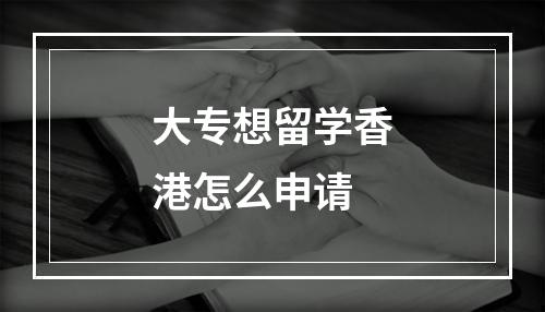 大专想留学香港怎么申请