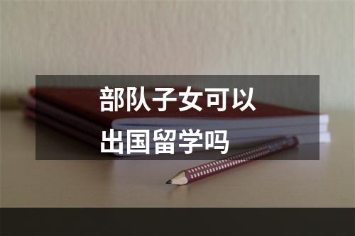 部队子女可以出国留学吗