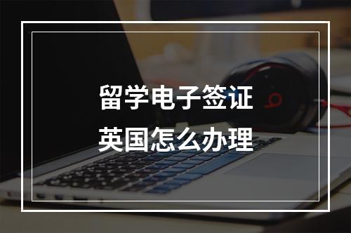 留学电子签证英国怎么办理