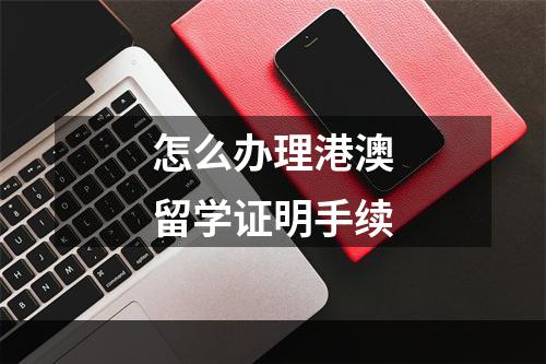 怎么办理港澳留学证明手续