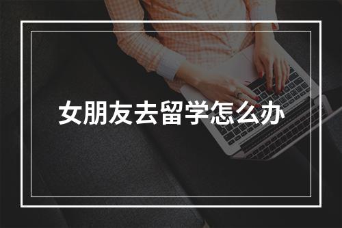 女朋友去留学怎么办