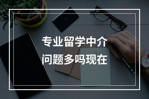 专业留学中介问题多吗现在