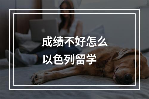 成绩不好怎么以色列留学