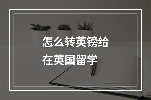 怎么转英镑给在英国留学