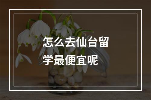 怎么去仙台留学最便宜呢