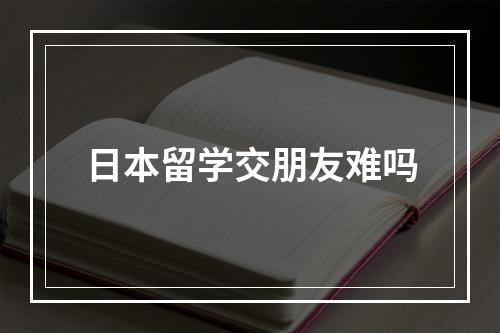 日本留学交朋友难吗