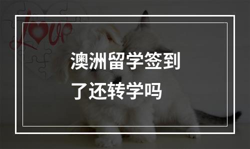 澳洲留学签到了还转学吗