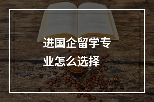 进国企留学专业怎么选择