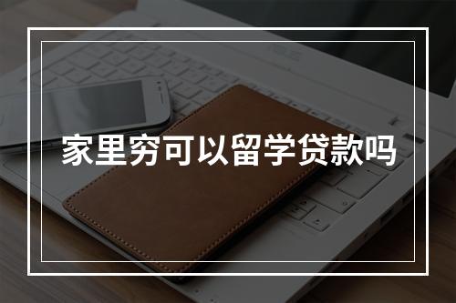 家里穷可以留学贷款吗