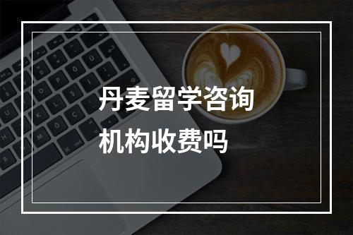 丹麦留学咨询机构收费吗