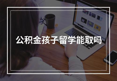 公积金孩子留学能取吗