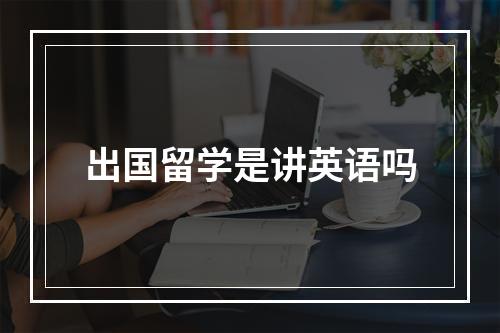 出国留学是讲英语吗