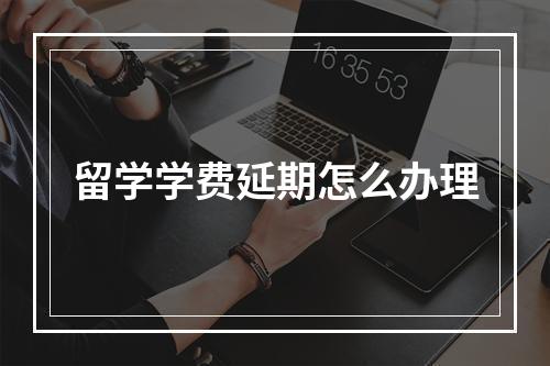 留学学费延期怎么办理