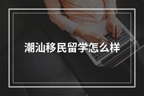 潮汕移民留学怎么样