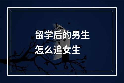 留学后的男生怎么追女生