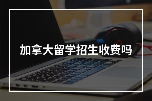 加拿大留学招生收费吗