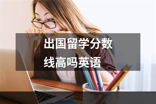 出国留学分数线高吗英语