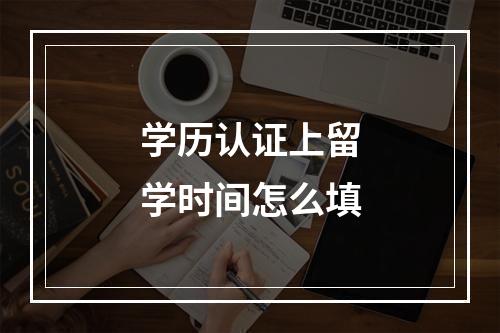 学历认证上留学时间怎么填