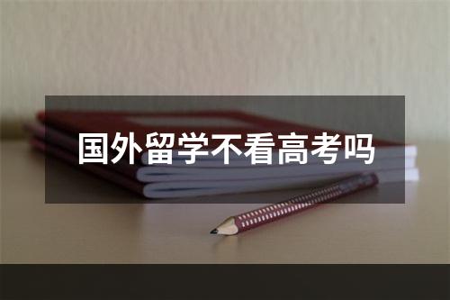 国外留学不看高考吗