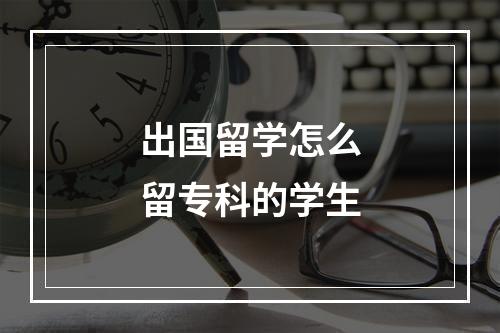 出国留学怎么留专科的学生