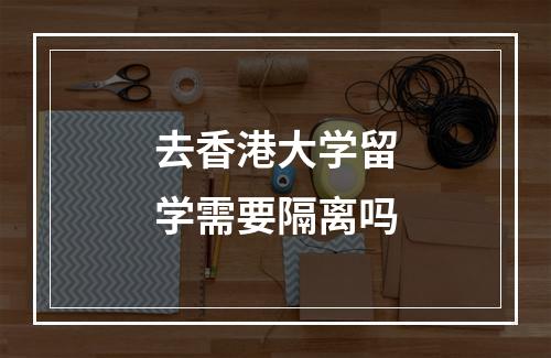 去香港大学留学需要隔离吗