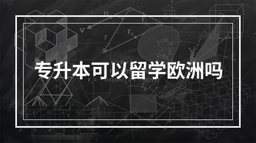 专升本可以留学欧洲吗