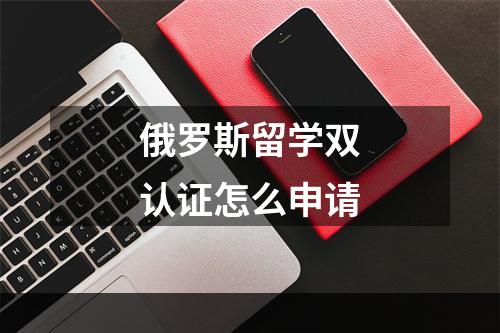 俄罗斯留学双认证怎么申请