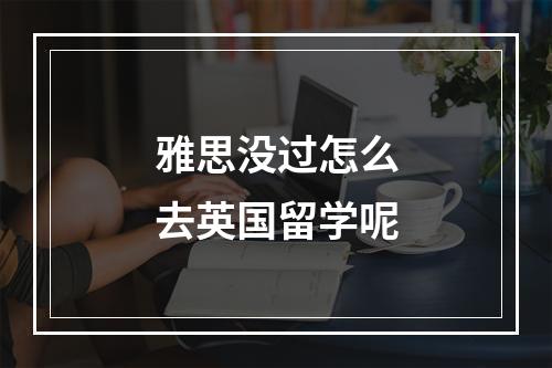 雅思没过怎么去英国留学呢