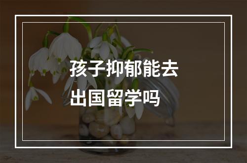 孩子抑郁能去出国留学吗