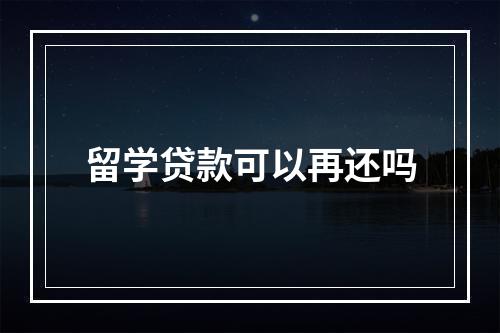 留学贷款可以再还吗