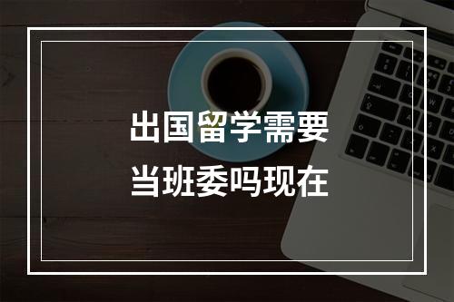 出国留学需要当班委吗现在