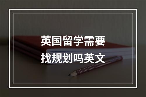 英国留学需要找规划吗英文