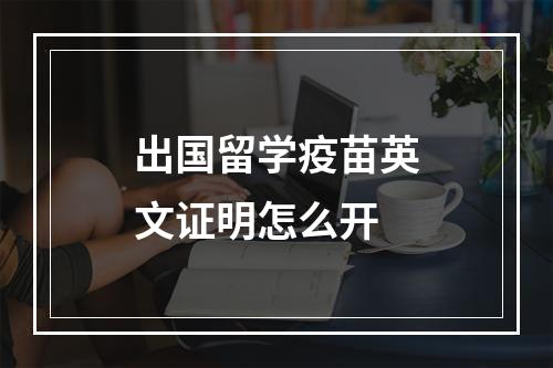 出国留学疫苗英文证明怎么开