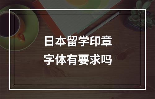 日本留学印章字体有要求吗