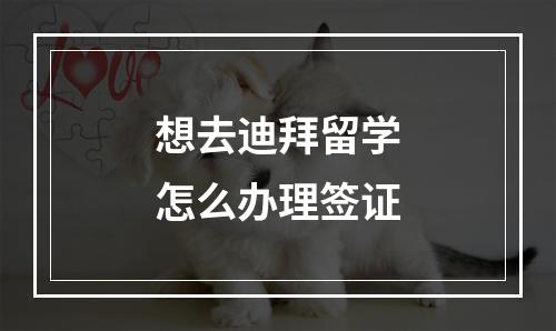 想去迪拜留学怎么办理签证