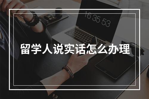 留学人说实话怎么办理