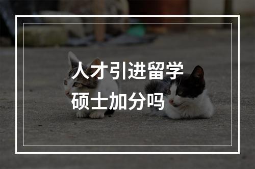 人才引进留学硕士加分吗