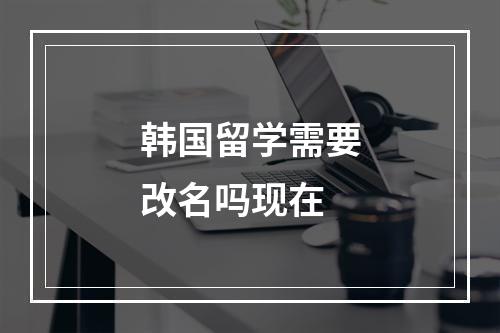 韩国留学需要改名吗现在