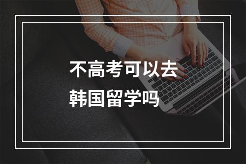 不高考可以去韩国留学吗