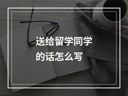 送给留学同学的话怎么写