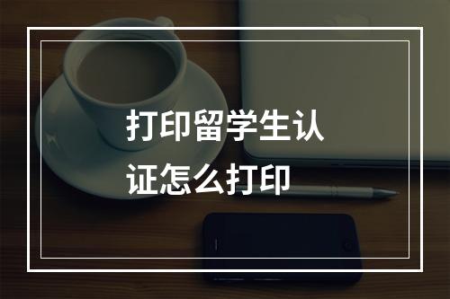 打印留学生认证怎么打印