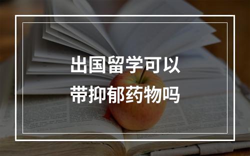 出国留学可以带抑郁药物吗