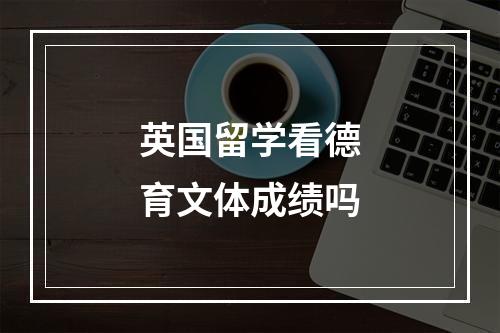 英国留学看德育文体成绩吗