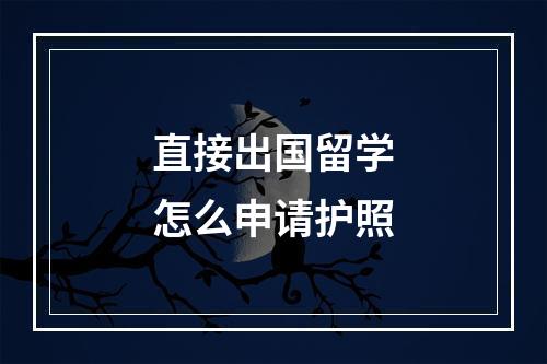 直接出国留学怎么申请护照