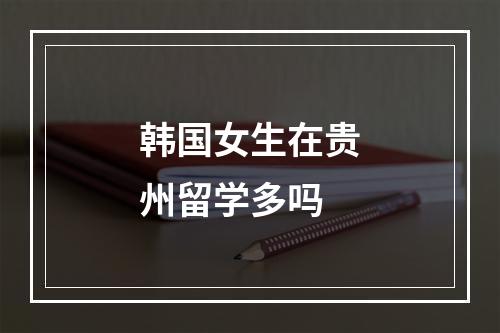 韩国女生在贵州留学多吗